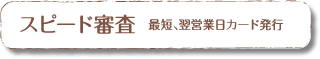 スピード審査　最短、翌営業日カード発行
