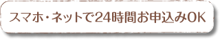 スマホ・ネットで24時間お申込みOK