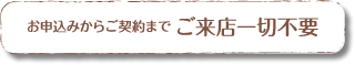 お申込みからご契約までご来店一切不要